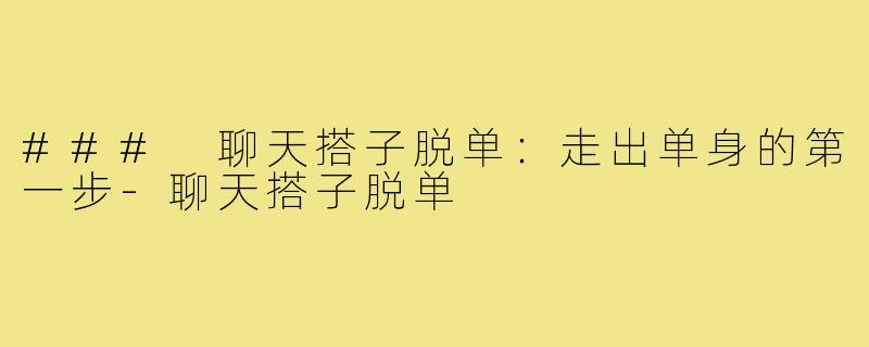 ### 聊天搭子脱单：走出单身的第一步