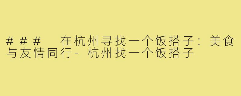 ### 在杭州寻找一个饭搭子:美食与友情同行-杭州找一个饭搭子