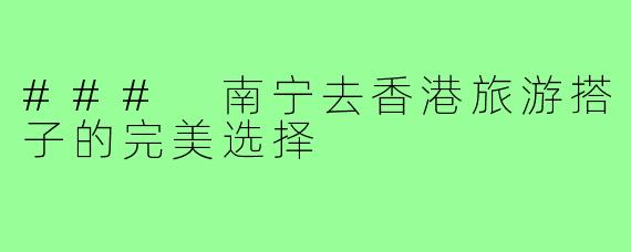 ### 南宁去香港旅游搭子的完美选择