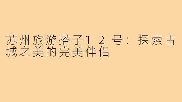 苏州旅游搭子12号：探索古城之美的完美伴侣