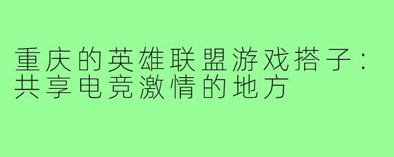 重庆的英雄联盟游戏搭子：共享电竞激情的地方