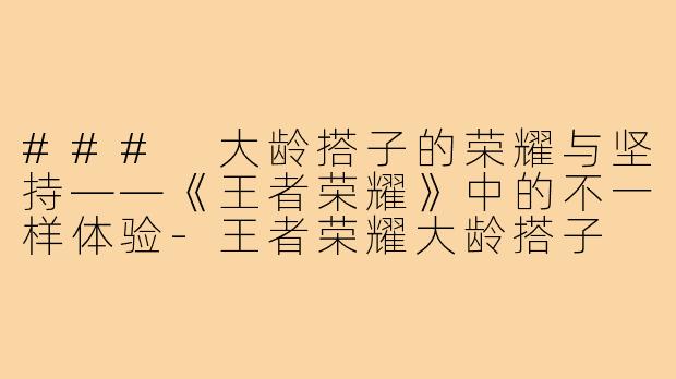 ### 大龄搭子的荣耀与坚持——《王者荣耀》中的不一样体验-王者荣耀大龄搭子