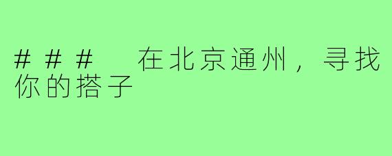 ### 在北京通州,寻找你的搭子