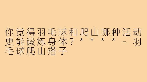你觉得羽毛球和爬山哪种活动更能锻炼身体？****