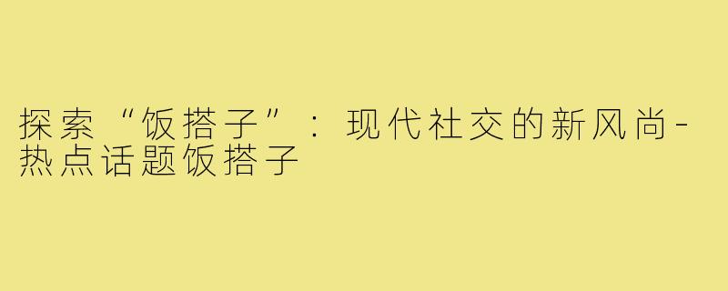 探索“饭搭子”：现代社交的新风尚-热点话题饭搭子