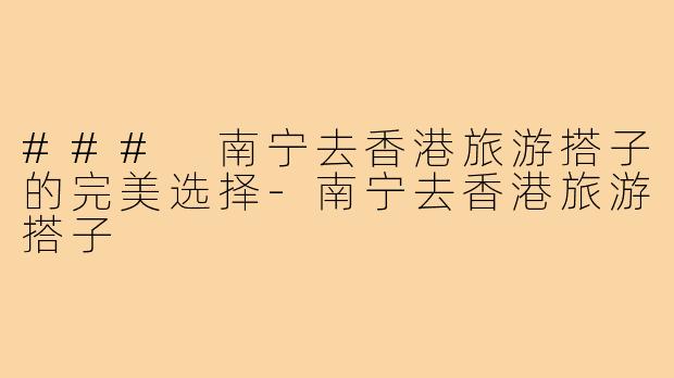 ### 南宁去香港旅游搭子的完美选择-南宁去香港旅游搭子
