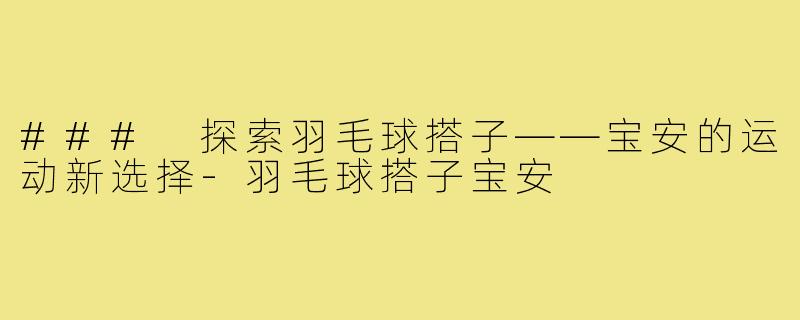 ### 探索羽毛球搭子——宝安的运动新选择-羽毛球搭子宝安