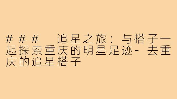 ### 追星之旅：与搭子一起探索重庆的明星足迹-去重庆的追星搭子
