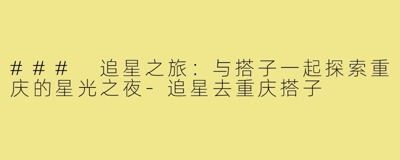 ### 追星之旅:与搭子一起探索重庆的星光之夜-追星去重庆搭子