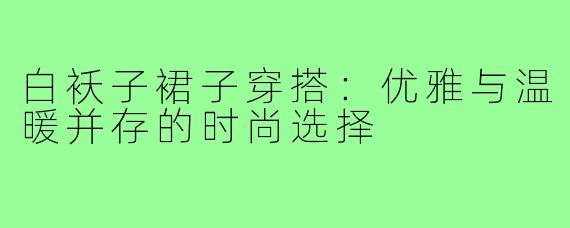 白袄子裙子穿搭：优雅与温暖并存的时尚选择