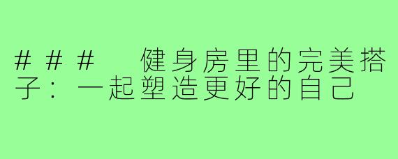 ### 健身房里的完美搭子：一起塑造更好的自己