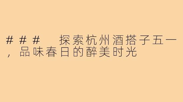 ### 探索杭州酒搭子五一,品味春日的醉美时光