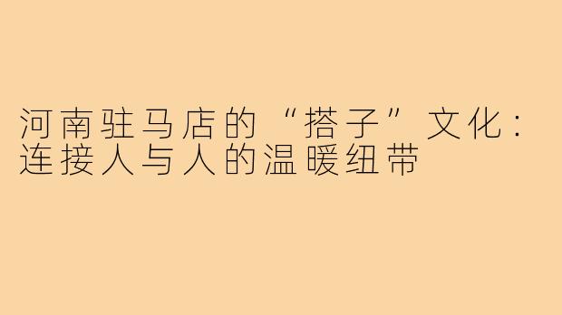 河南驻马店的“搭子”文化：连接人与人的温暖纽带