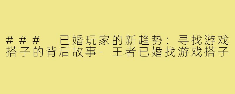 ### 已婚玩家的新趋势:寻找游戏搭子的背后故事-王者已婚找游戏搭子