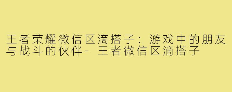 王者荣耀微信区滴搭子:游戏中的朋友与战斗的伙伴-王者微信区滴搭子