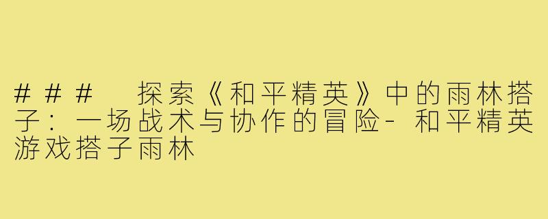 ### 探索《和平精英》中的雨林搭子：一场战术与协作的冒险