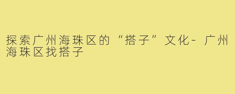 探索广州海珠区的“搭子”文化-广州海珠区找搭子