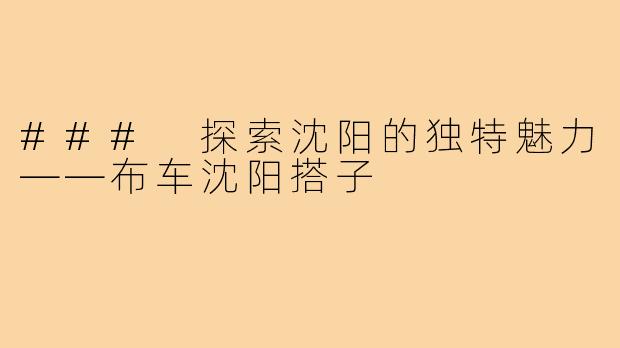 ### 探索沈阳的独特魅力——布车沈阳搭子