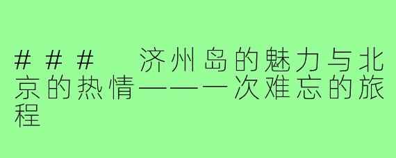 ### 济州岛的魅力与北京的热情——一次难忘的旅程