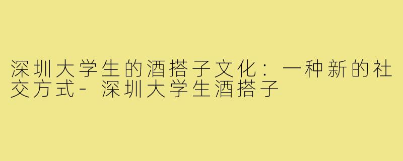 深圳大学生的酒搭子文化:一种新的社交方式-深圳大学生酒搭子