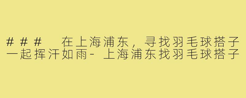 ### 在上海浦东，寻找羽毛球搭子一起挥汗如雨