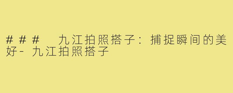 ### 九江拍照搭子:捕捉瞬间的美好-九江拍照搭子
