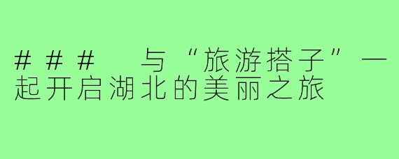 ### 与“旅游搭子”一起开启湖北的美丽之旅