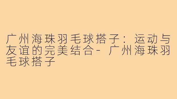 广州海珠羽毛球搭子：运动与友谊的完美结合