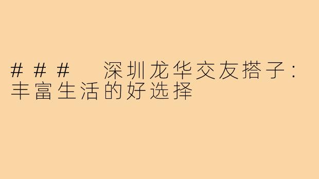 ### 深圳龙华交友搭子：丰富生活的好选择
