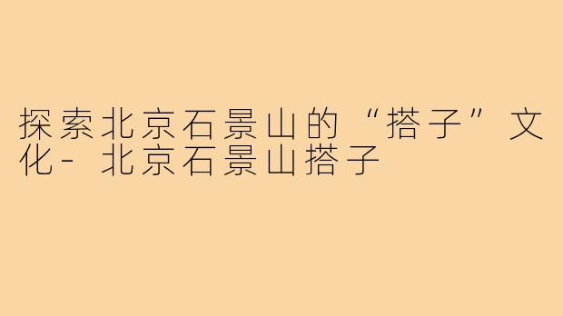 探索北京石景山的“搭子”文化-北京石景山搭子