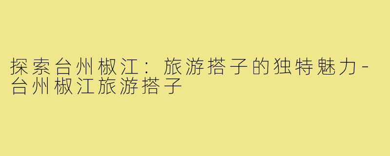 探索台州椒江:旅游搭子的独特魅力-台州椒江旅游搭子