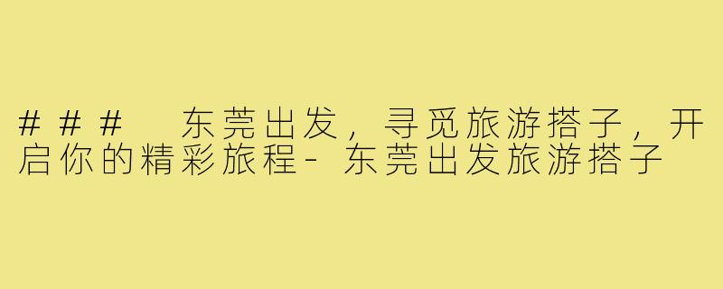 ### 东莞出发，寻觅旅游搭子，开启你的精彩旅程-东莞出发旅游搭子