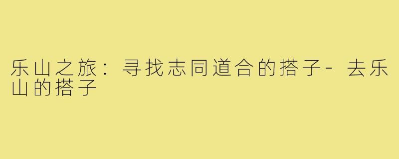 乐山之旅:寻找志同道合的搭子-去乐山的搭子