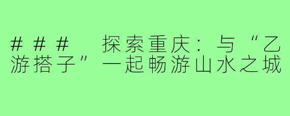 ### 探索重庆:与“乙游搭子”一起畅游山水之城
