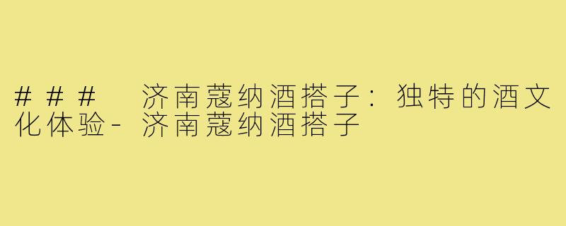### 济南蔻纳酒搭子:独特的酒文化体验-济南蔻纳酒搭子