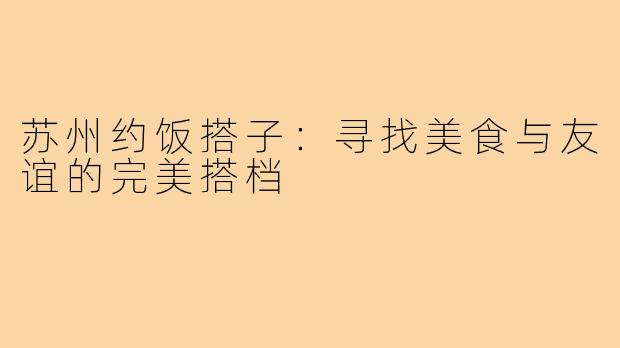 苏州约饭搭子:寻找美食与友谊的完美搭档