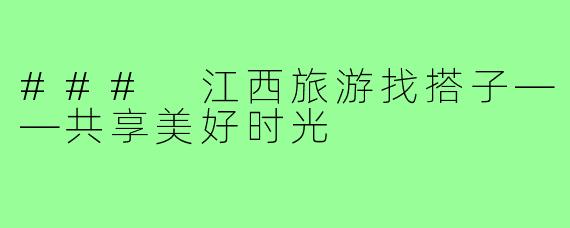 ### 江西旅游找搭子——共享美好时光
