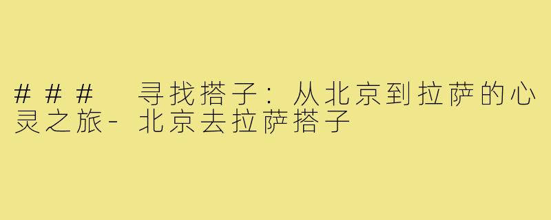 ### 寻找搭子：从北京到拉萨的心灵之旅-北京去拉萨搭子