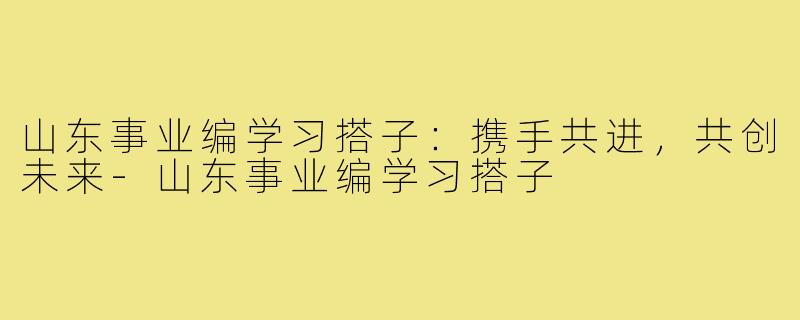 山东事业编学习搭子:携手共进,共创未来-山东事业编学习搭子