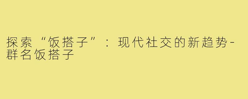 探索“饭搭子”:现代社交的新趋势-群名饭搭子