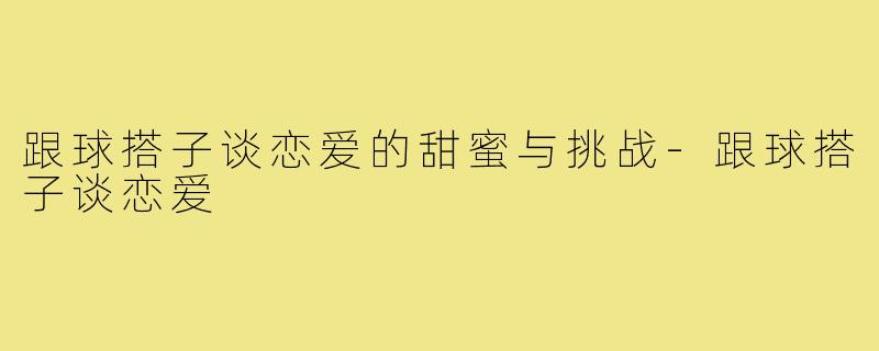 跟球搭子谈恋爱的甜蜜与挑战-跟球搭子谈恋爱