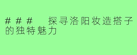 ### 探寻洛阳妆造搭子的独特魅力
