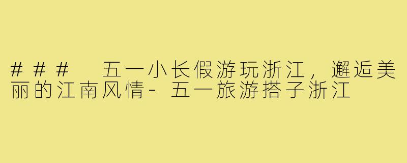 ### 五一小长假游玩浙江，邂逅美丽的江南风情