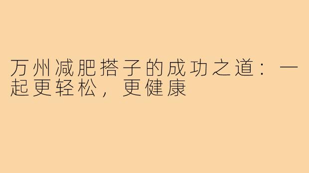 万州减肥搭子的成功之道:一起更轻松,更健康