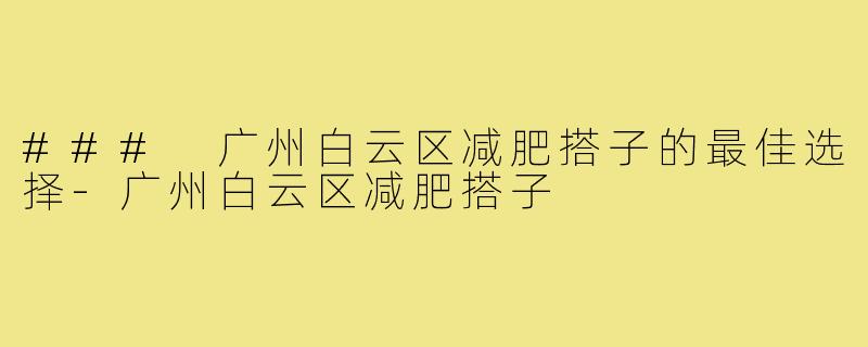 ### 广州白云区减肥搭子的最佳选择-广州白云区减肥搭子