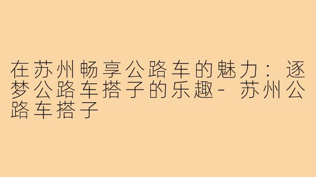 在苏州畅享公路车的魅力：逐梦公路车搭子的乐趣-苏州公路车搭子