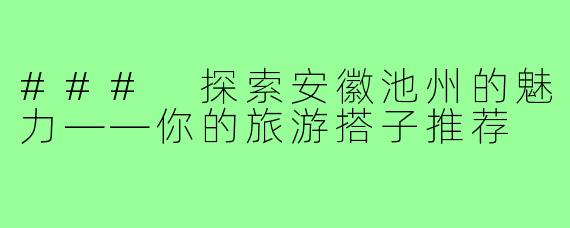 ### 探索安徽池州的魅力——你的旅游搭子推荐