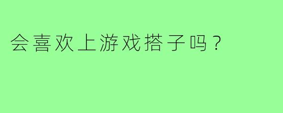 会喜欢上游戏搭子吗?