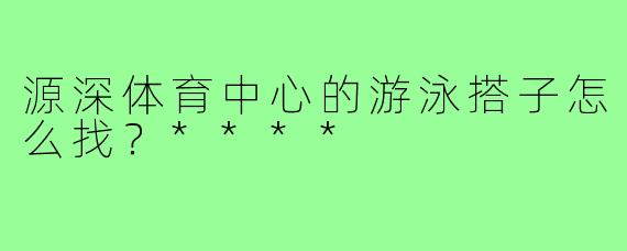 源深体育中心的游泳搭子怎么找？****