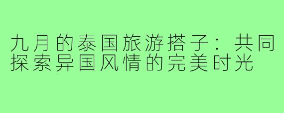 九月的泰国旅游搭子：共同探索异国风情的完美时光